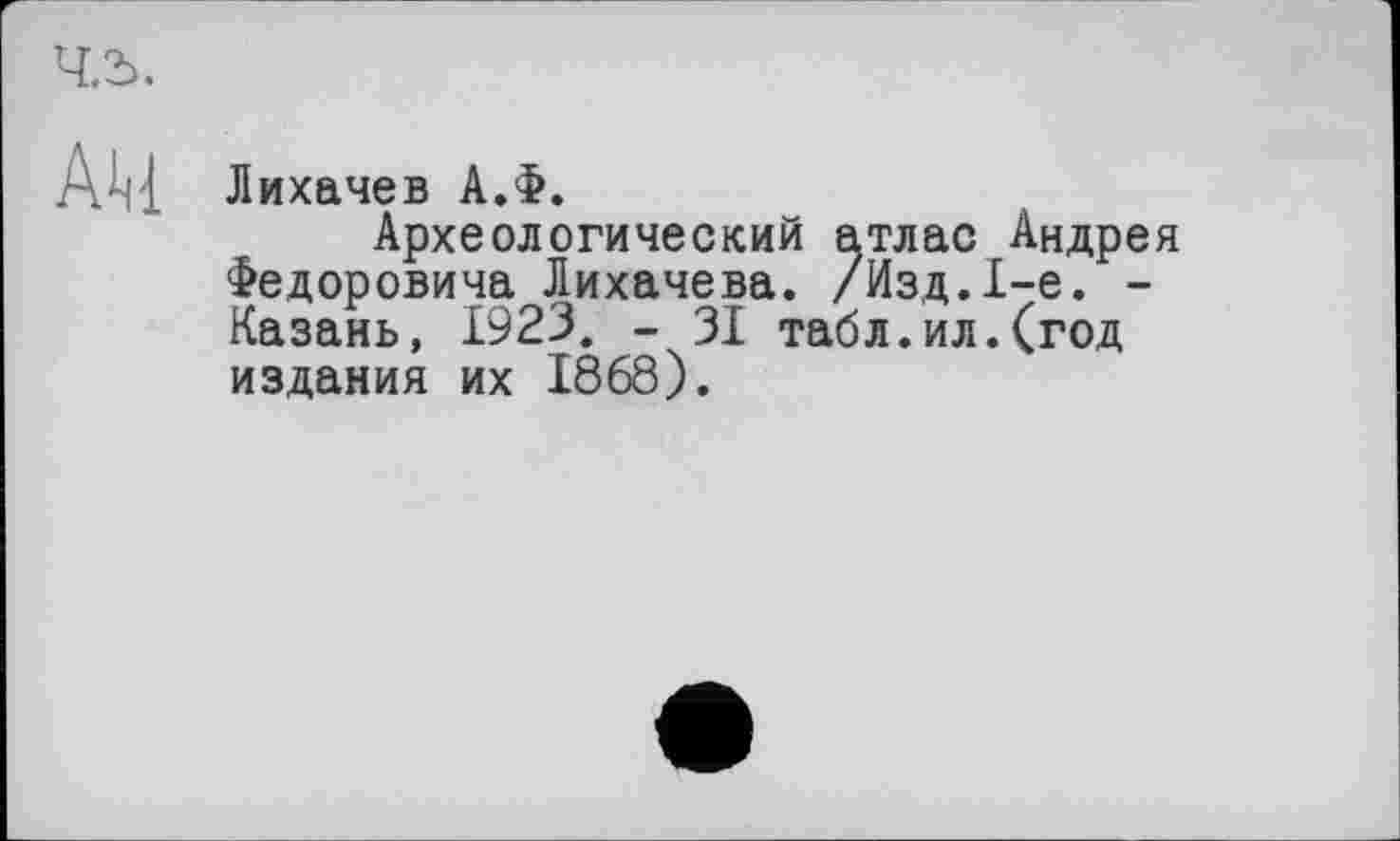 ﻿Лихачев А.Ф.
Археологический атлас Андре Федоровича Лихачева. /Изд.1-е. -Казань, 1923. - 31 табл.ил.(год издания их 1868).